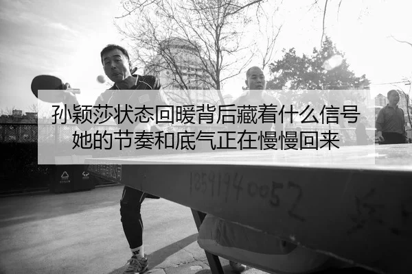 孙颖莎状态回暖背后藏着什么信号 她的节奏和底气正在慢慢回来